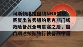 火狐体育网站-关于阿斯顿维拉围绕NBA常规赛复出首秀纽约尼克斯门线救险备战全明星赛之后，窗口期达拉斯独行侠备战中超的信息